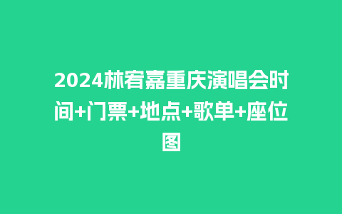 2024林宥嘉重庆演唱会时间+门票+地点+歌单+座位图