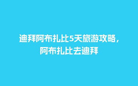 迪拜阿布扎比5天旅游攻略，阿布扎比去迪拜