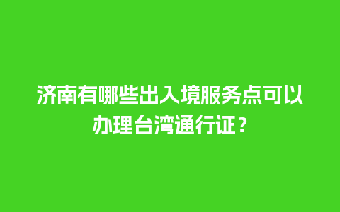 济南有哪些出入境服务点可以办理台湾通行证？