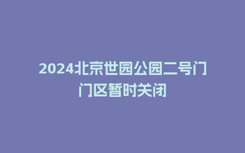 2024北京世园公园二号门门区暂时关闭