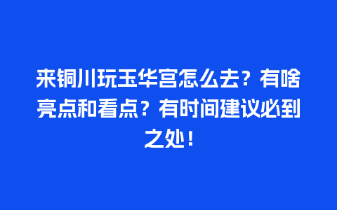 来铜川玩玉华宫怎么去？有啥亮点和看点？有时间建议必到之处！