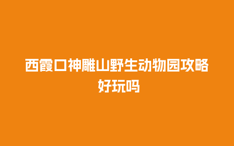 西霞口神雕山野生动物园攻略 好玩吗