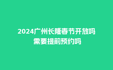 2024广州长隆春节开放吗 需要提前预约吗