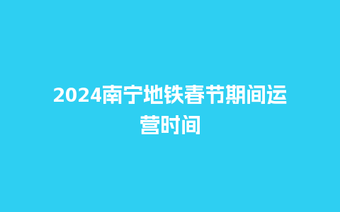 2024南宁地铁春节期间运营时间