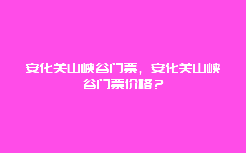 安化关山峡谷门票，安化关山峡谷门票价格？