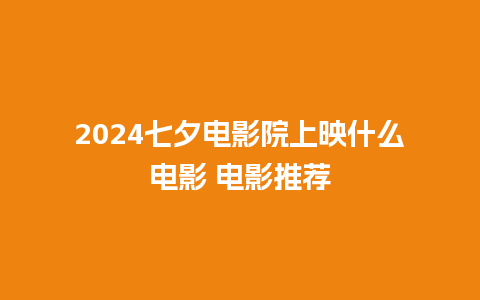 2024七夕电影院上映什么电影 电影推荐