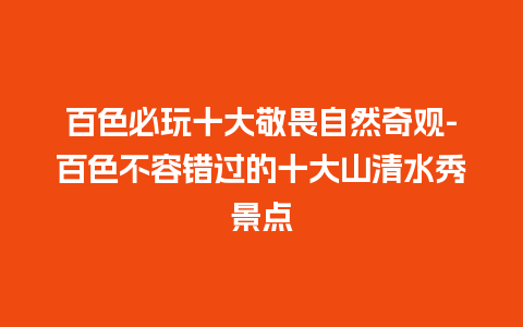 百色必玩十大敬畏自然奇观-百色不容错过的十大山清水秀景点