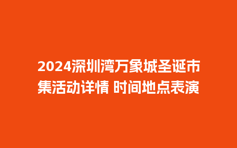 2024深圳湾万象城圣诞市集活动详情 时间地点表演