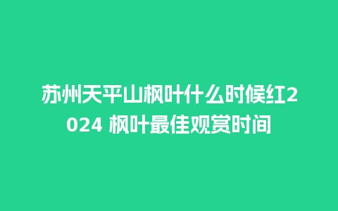 苏州天平山枫叶什么时候红2024 枫叶最佳观赏时间