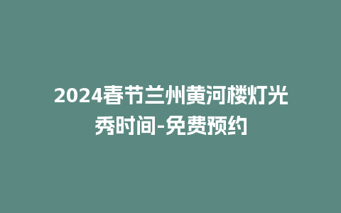 2024春节兰州黄河楼灯光秀时间-免费预约