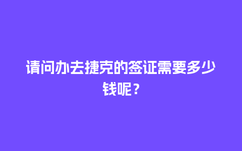 请问办去捷克的签证需要多少钱呢？