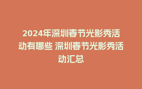 2024年深圳春节光影秀活动有哪些 深圳春节光影秀活动汇总