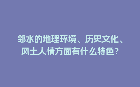 邻水的地理环境、历史文化、风土人情方面有什么特色？