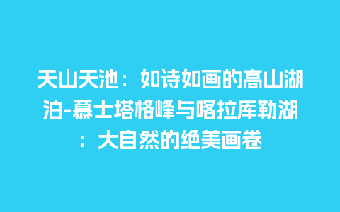 天山天池：如诗如画的高山湖泊-慕士塔格峰与喀拉库勒湖：大自然的绝美画卷