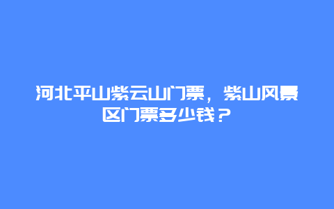 河北平山紫云山门票，紫山风景区门票多少钱？