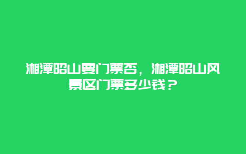 湘潭昭山要门票否，湘潭昭山风景区门票多少钱？