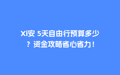 Xi安 5天自由行预算多少？资金攻略省心省力！