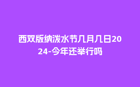 西双版纳泼水节几月几日2024-今年还举行吗