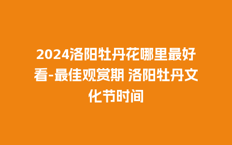 2024洛阳牡丹花哪里最好看-最佳观赏期 洛阳牡丹文化节时间