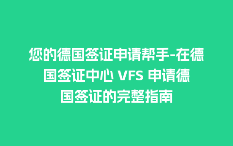 您的德国签证申请帮手-在德国签证中心 VFS 申请德国签证的完整指南