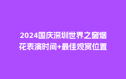 2024国庆深圳世界之窗烟花表演时间+最佳观赏位置