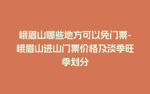 峨眉山哪些地方可以免门票-峨眉山进山门票价格及淡季旺季划分