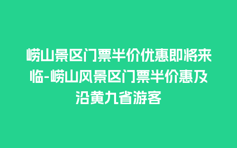 崂山景区门票半价优惠即将来临-崂山风景区门票半价惠及沿黄九省游客