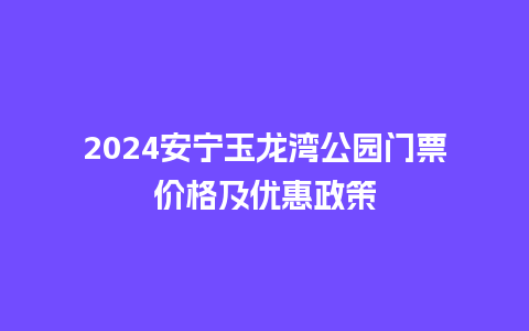 2024安宁玉龙湾公园门票价格及优惠政策