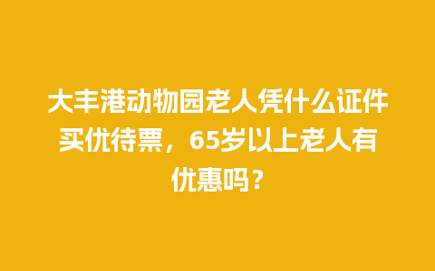 大丰港动物园老人凭什么证件买优待票，65岁以上老人有优惠吗？