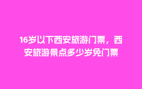 16岁以下西安旅游门票，西安旅游景点多少岁免门票