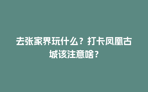 去张家界玩什么？打卡凤凰古城该注意啥？