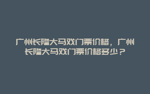 广州长隆大马戏门票价格，广州长隆大马戏门票价格多少？