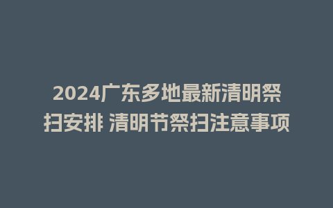 2024广东多地最新清明祭扫安排 清明节祭扫注意事项