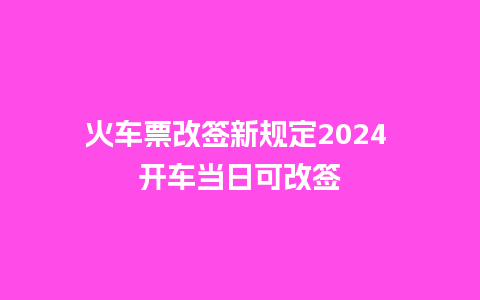 火车票改签新规定2024 开车当日可改签