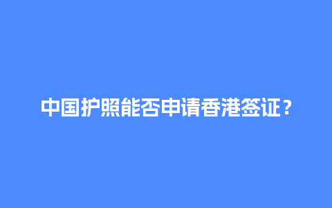 中国护照能否申请香港签证？