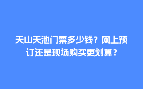 天山天池门票多少钱？网上预订还是现场购买更划算？