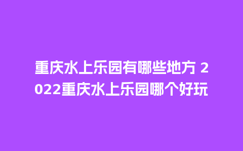 重庆水上乐园有哪些地方 2022重庆水上乐园哪个好玩