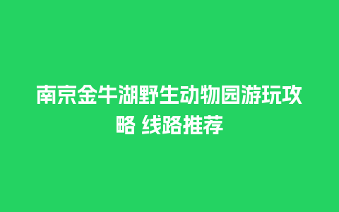 南京金牛湖野生动物园游玩攻略 线路推荐