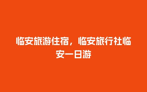 临安旅游住宿，临安旅行社临安一日游