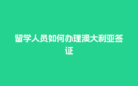 留学人员如何办理澳大利亚签证