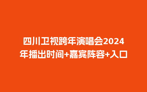 四川卫视跨年演唱会2024年播出时间+嘉宾阵容+入口