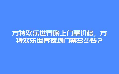 方特欢乐世界晚上门票价格，方特欢乐世界夜场门票多少钱？