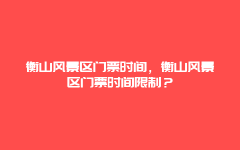 衡山风景区门票时间，衡山风景区门票时间限制？