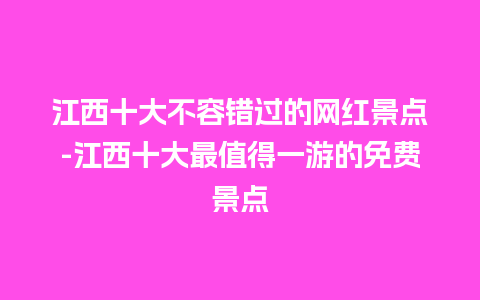 江西十大不容错过的网红景点-江西十大最值得一游的免费景点