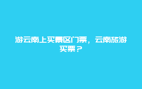 游云南上买景区门票，云南旅游买票？