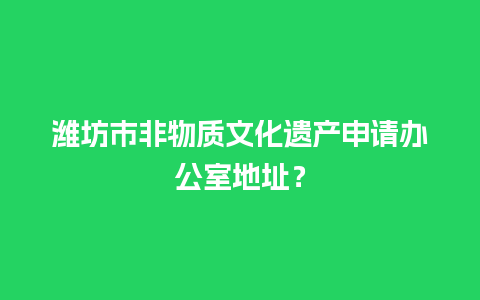 潍坊市非物质文化遗产申请办公室地址？