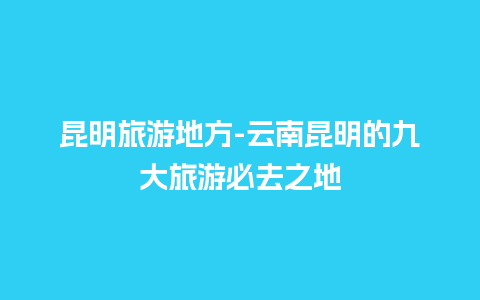 昆明旅游地方-云南昆明的九大旅游必去之地