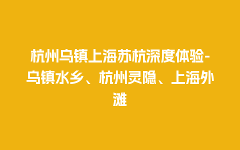 杭州乌镇上海苏杭深度体验-乌镇水乡、杭州灵隐、上海外滩