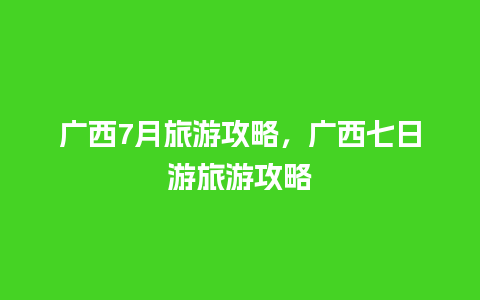 广西7月旅游攻略，广西七日游旅游攻略