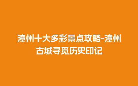 漳州十大多彩景点攻略-漳州古城寻觅历史印记